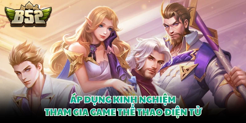 Game Esports B52CLUB - Top 5 Môn Thể Thao Điện Tử Đỉnh Cao 4 Áp dụng kinh nghiệm tham gia game thể thao điện tử