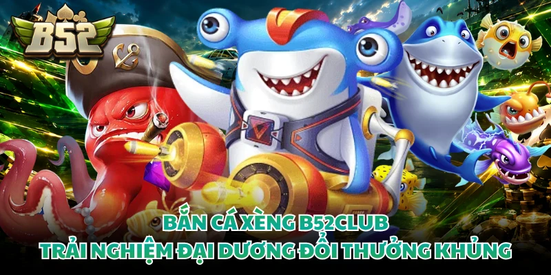 Bắn Cá Xèng B52club - Trải Nghiệm Đại Dương Đổi Thưởng Khủng