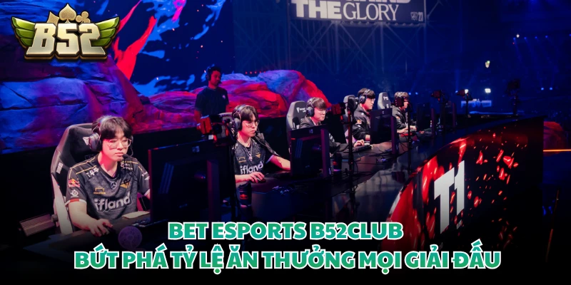 Bet Esports B52CLUB - Bứt Phá Tỷ Lệ Ăn Thưởng Mọi Giải Đấu
