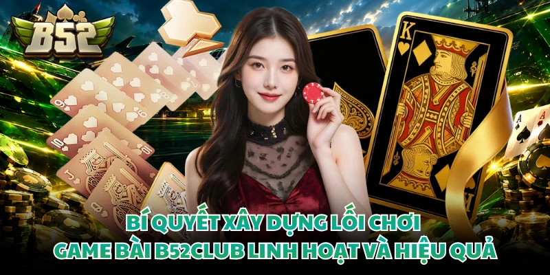 Bí quyết xây dựng lối chơi game bài B52CLUB linh hoạt và hiệu quả 