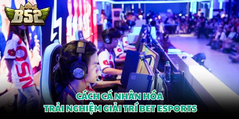 Cách cá nhân hóa trải nghiệm giải trí bet Esports 