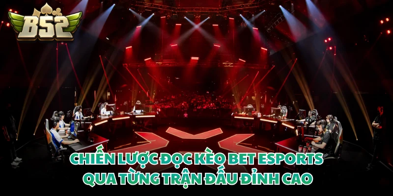 Chiến lược đọc kèo bet Esports qua từng trận đấu đỉnh cao 