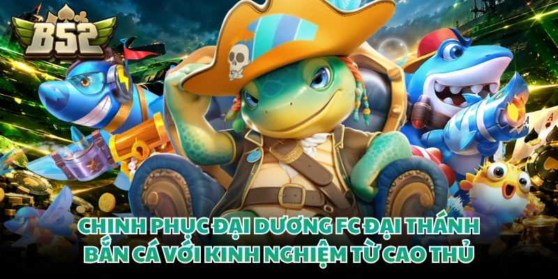 Chinh phục đại dương fc đại thánh bắn cá với kinh nghiệm từ cao thủ 