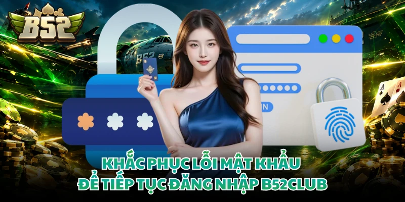 Khắc phục lỗi mật khẩu để tiếp tục đăng nhập B52CLUB