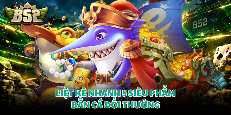Liệt kê nhanh 5 siêu phẩm bắn cá đổi thưởng