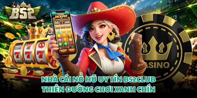 Nhà Cái Nổ Hũ Uy Tín B52club - Thiên Đường Chơi Xanh Chín